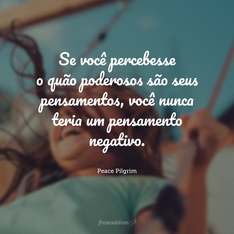 Se você percebesse o quão poderosos são seus pensamentos, você nunca teria um pensamento negativo.