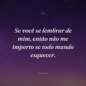 Se você se lembrar de mim, então não me importo se todo mundo esquecer.