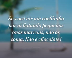 Se você vir um coelhinho por aí botando pequenos ovos marrons, não os coma. Não é chocolate!