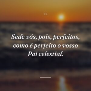 Sede vós, pois, perfeitos, como é perfeito o vosso Pai celestial.