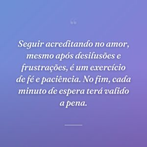 Seguir acreditando no amor, mesmo após desilusões e frustrações, é um exercício de fé e paciência. No fim, cada minuto de espera terá valido a pena.