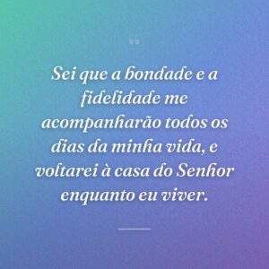 Sei que a bondade e a fidelidade me acompanharão todos os dias da minha vida, e voltarei à casa do Senhor enquanto eu viver.