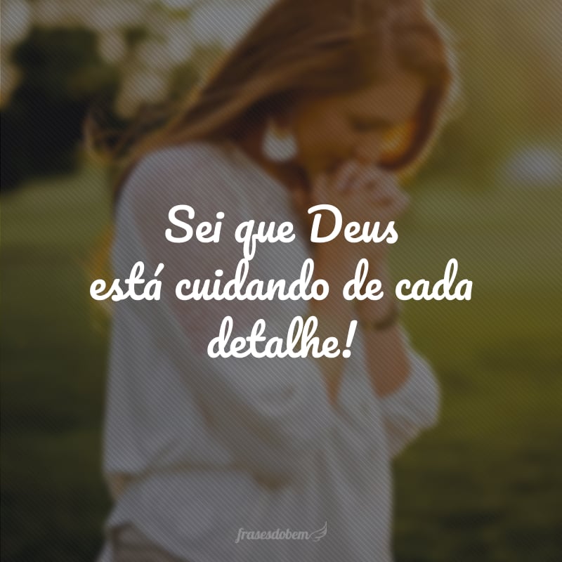 Sei que Deus está cuidando de cada detalhe!