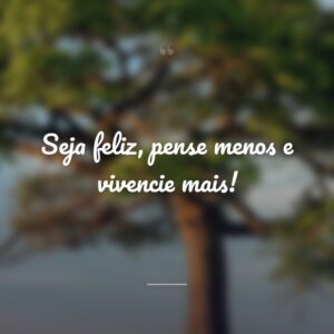 Seja feliz, pense menos e vivencie mais!