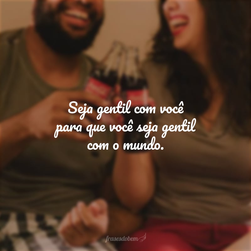 Seja gentil com você para que você seja gentil com o mundo.