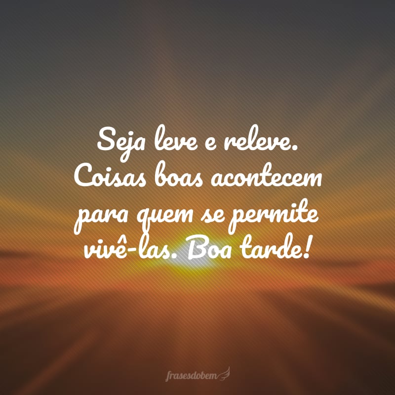 Seja leve e releve. Coisas boas acontecem para quem se permite vivê-las. Boa tarde!