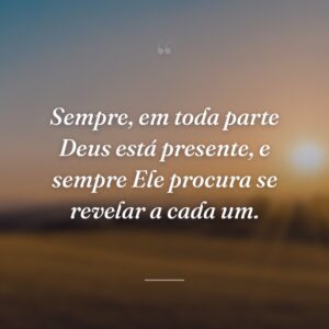 Sempre, em toda parte Deus está presente, e sempre Ele procura se revelar a cada um.