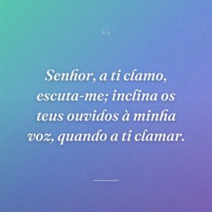 Senhor, a ti clamo, escuta-me; inclina os teus ouvidos à minha voz, quando a ti clamar.
