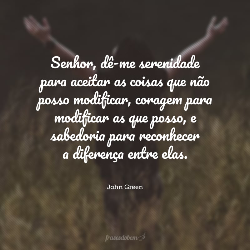 Senhor, dê-me serenidade para aceitar as coisas que não posso modificar, coragem para modificar as que posso, e sabedoria para reconhecer a diferença entre elas.