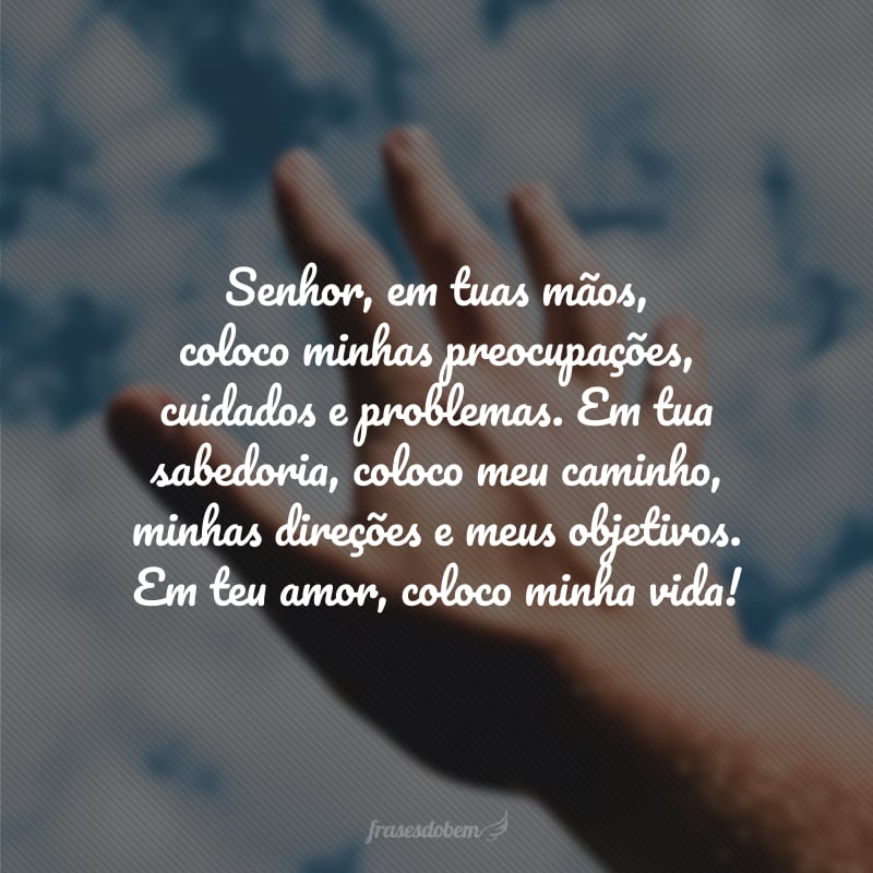 Senhor, em tuas mãos, coloco minhas preocupações, cuidados e problemas. Em tua sabedoria, coloco meu caminho, minhas direções e meus objetivos. Em teu amor, coloco minha vida!