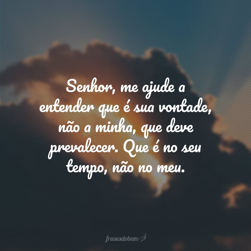 Senhor, me ajude a entender que é sua vontade, não a minha, que deve prevalecer. Que é no seu tempo, não no meu.