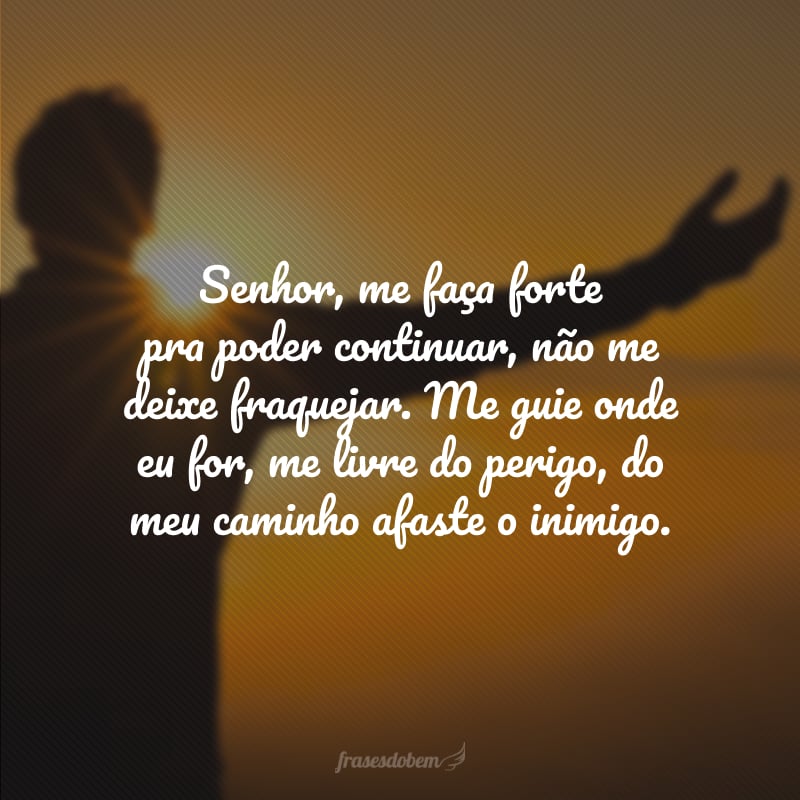 Senhor, me faça forte pra poder continuar, não me deixe fraquejar. Me guie onde eu for, me livre do perigo, do meu caminho afaste o inimigo.