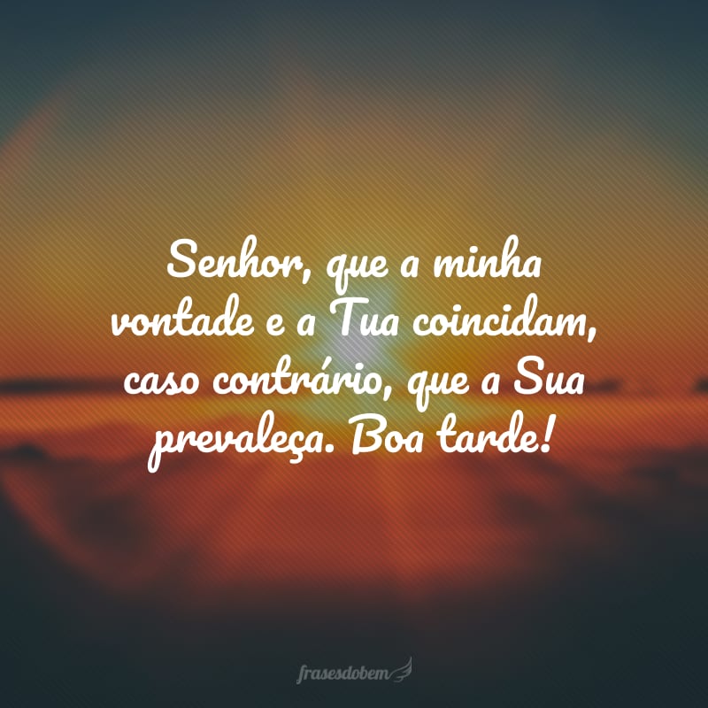 Senhor, que a minha vontade e a Tua coincidam, caso contrário, que a Sua prevaleça. Boa tarde!