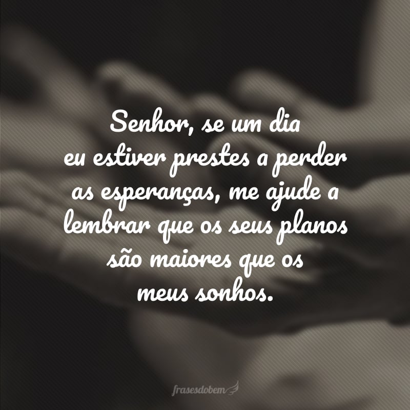 Senhor, se um dia eu estiver prestes a perder as esperanças, me ajude a lembrar que os seus planos são maiores que os meus sonhos.