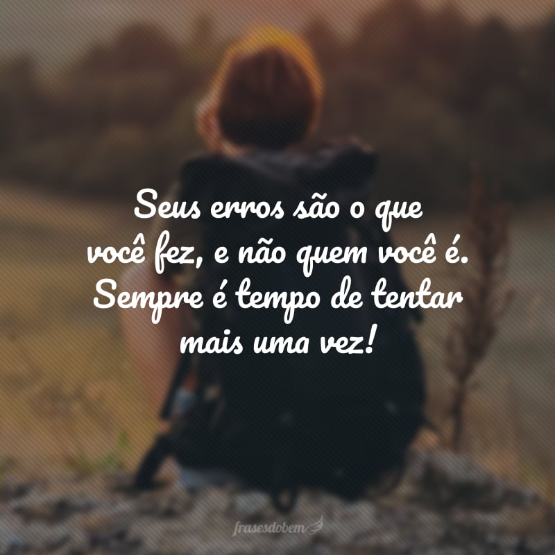 Seus erros são o que você fez, e não quem você é. Sempre é tempo de tentar mais uma vez!