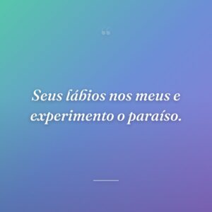 Seus lábios nos meus e experimento o paraíso.
