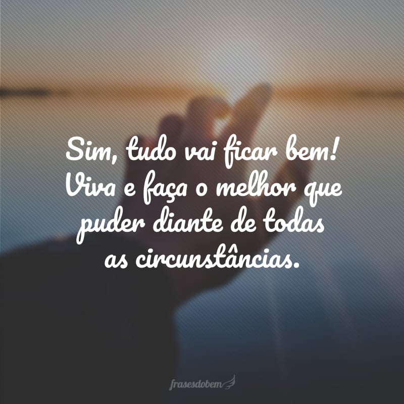 Sim, tudo vai ficar bem! Viva e faça o melhor que puder diante de todas as circunstâncias.