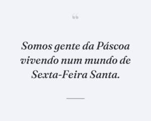 Somos gente da Páscoa vivendo num mundo de Sexta-Feira Santa.