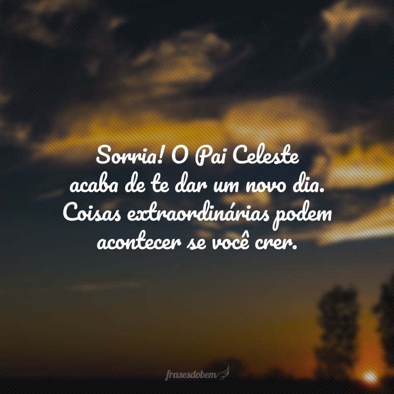 Sorria! O Pai Celeste acaba de te dar um novo dia. Coisas extraordinárias podem acontecer se você crer.