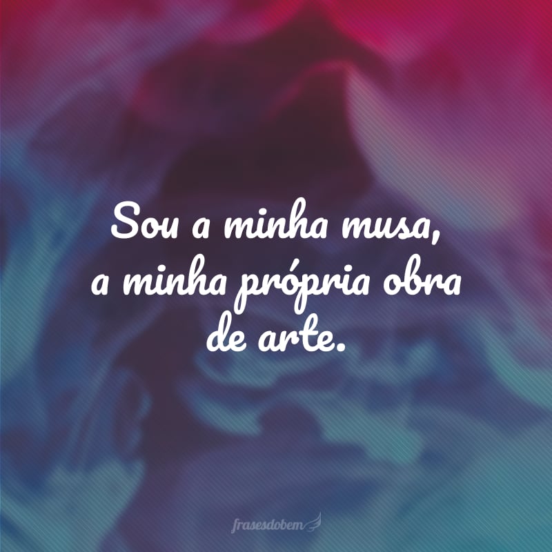 Sou a minha musa, a minha própria obra de arte.