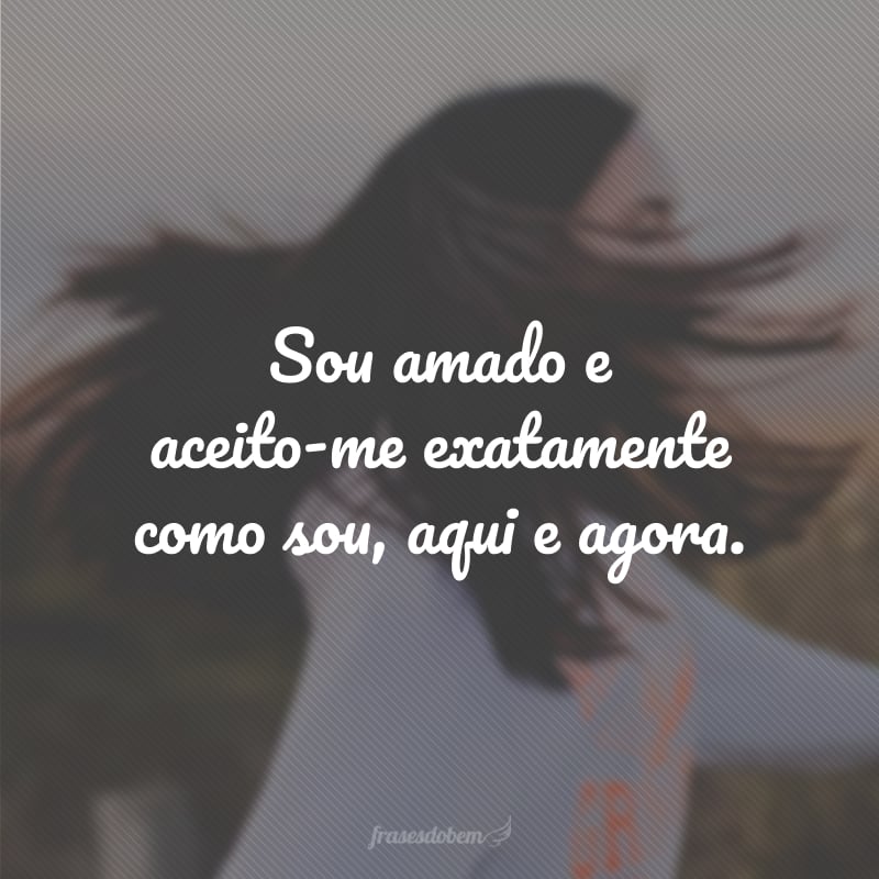 Sou amado e aceito-me exatamente como sou, aqui e agora.