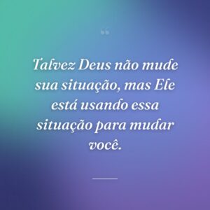 Talvez Deus não mude sua situação, mas Ele está usando essa situação para mudar você.
