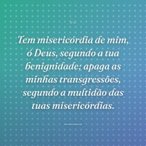 Tem misericórdia de mim, ó Deus, segundo a tua benignidade; apaga as minhas transgressões, segundo a multidão das tuas misericórdias.