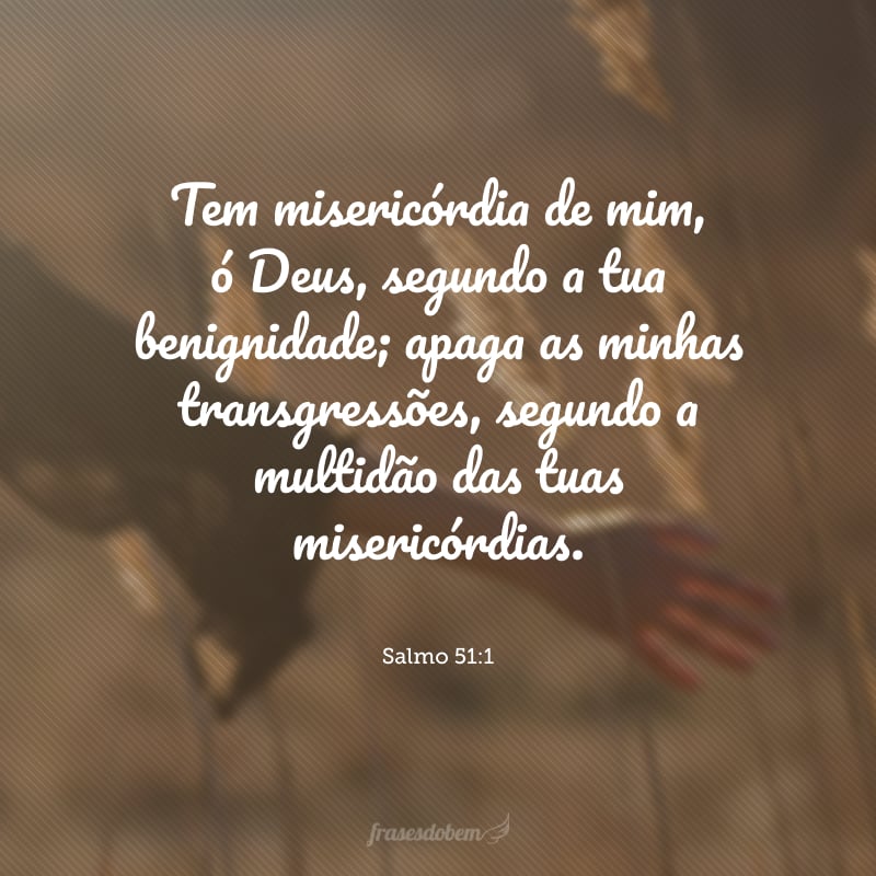 Tem misericórdia de mim, ó Deus, segundo a tua benignidade; apaga as minhas transgressões, segundo a multidão das tuas misericórdias.