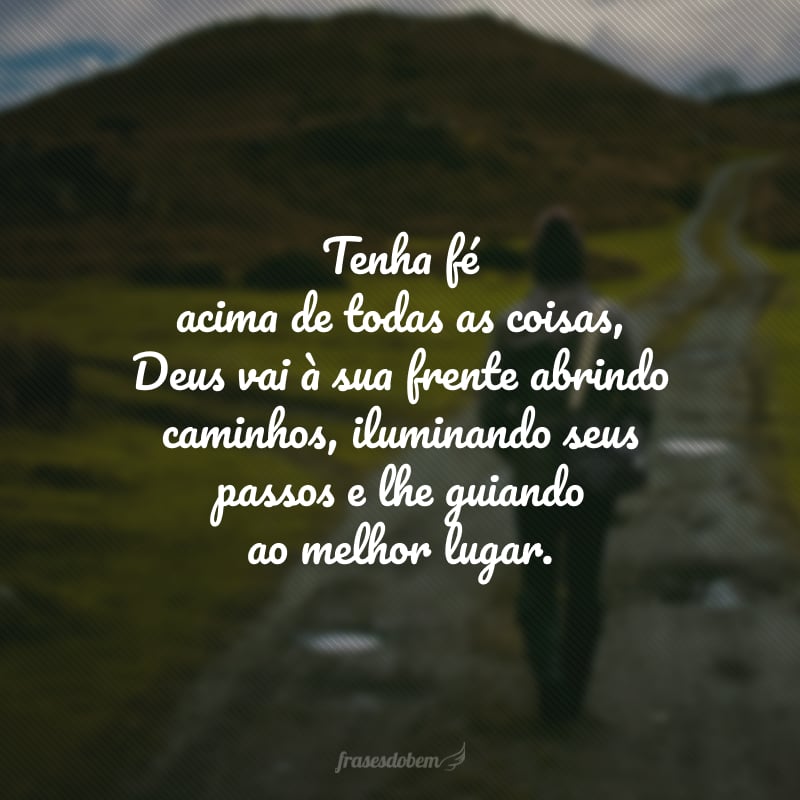 Tenha fé acima de todas as coisas, Deus vai à sua frente abrindo caminhos, iluminando seus passos e lhe guiando ao melhor lugar.