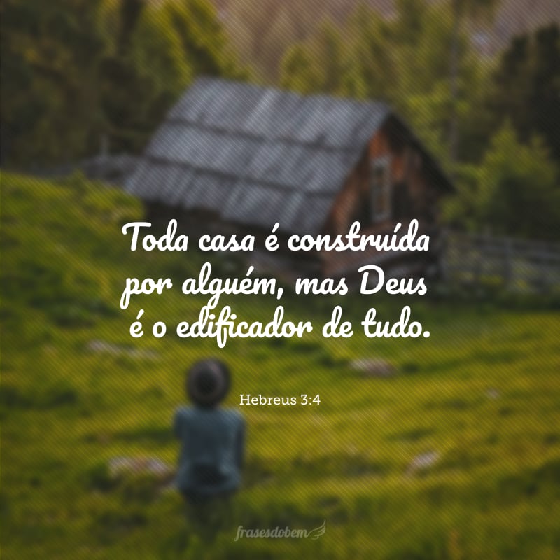 Toda casa é construída por alguém, mas Deus é o edificador de tudo.