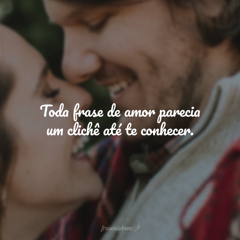 Toda frase de amor parecia um clichê até te conhecer.