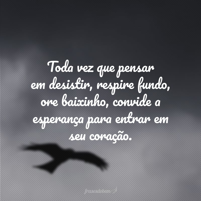 Toda vez que pensar em desistir, respire fundo, ore baixinho, convide a esperança para entrar em seu coração.