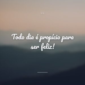 Todo dia é propício para ser feliz!