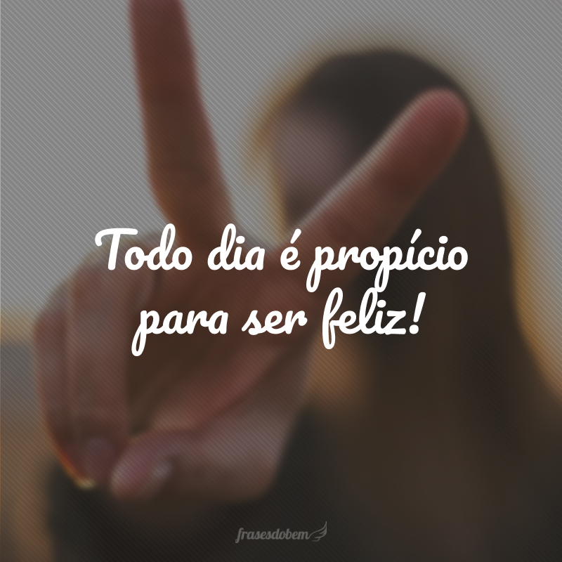 Todo dia é propício para ser feliz!