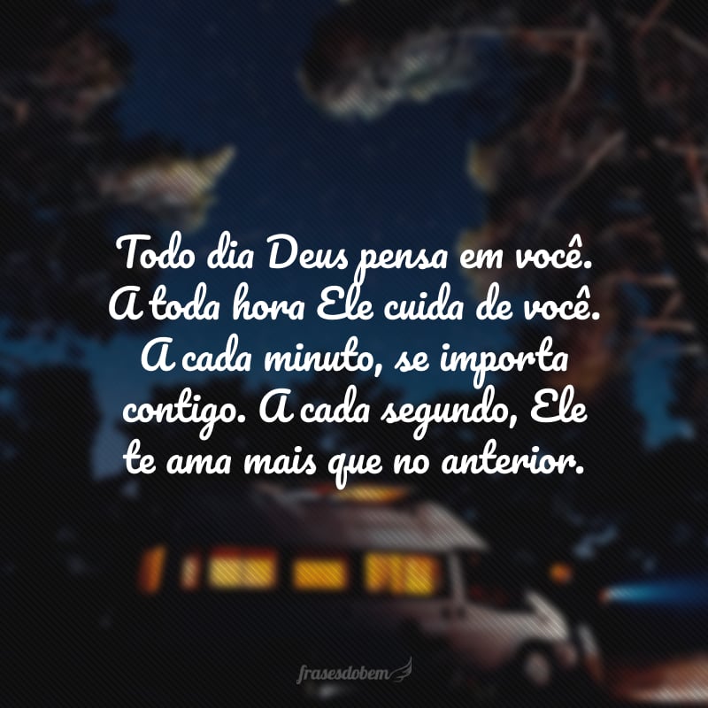 Todo dia Deus pensa em você. A toda hora Ele cuida de você. A cada minuto se importa com você. Porque a cada segundo Deus te ama.