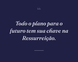 Todo o plano para o futuro tem sua chave na Ressurreição.