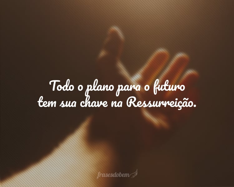 Todo o plano para o futuro tem sua chave na Ressurreição.