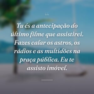 Tu és a antecipação do último filme que assistirei. Fazes calar os astros, os rádios e as multidões na praça pública. Eu te assisto imóvel.