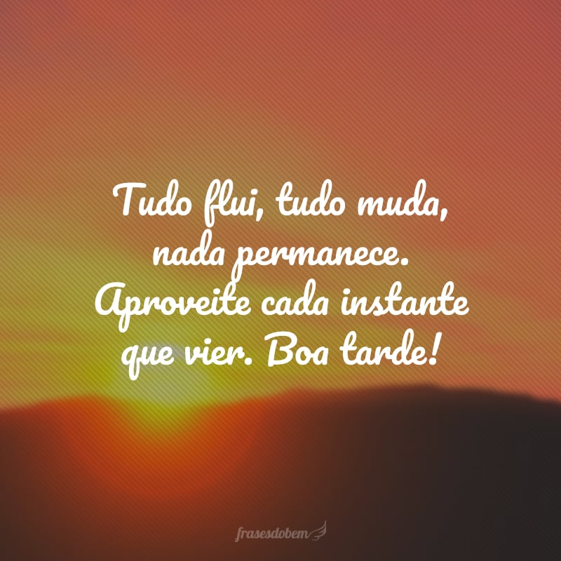 Tudo flui, tudo muda, nada permanece. Aproveite cada instante que vier. Boa tarde!