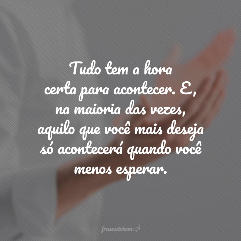 Tudo tem a hora certa para acontecer. E, na maioria das vezes, aquilo que você mais deseja só acontecerá quando você menos esperar.