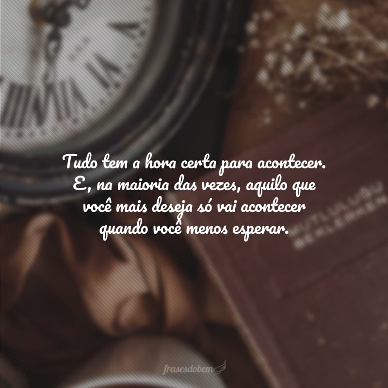 Tudo tem a hora certa para acontecer. E, na maioria das vezes, aquilo que você mais deseja só vai acontecer quando você menos esperar.