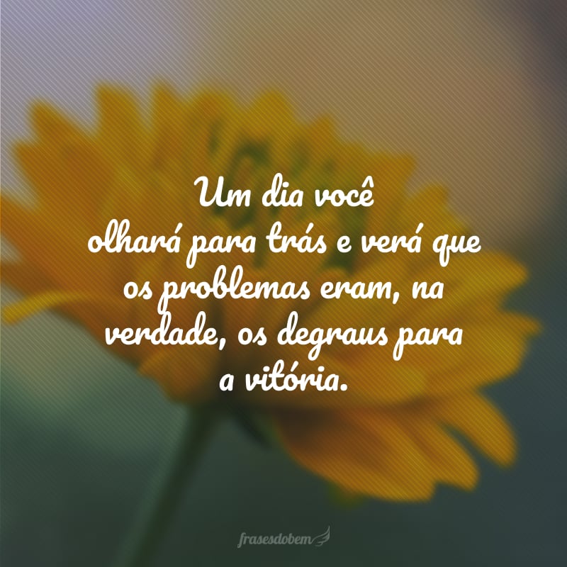 Um dia você olhará para trás e verá que os problemas eram, na verdade, os degraus para a vitória.