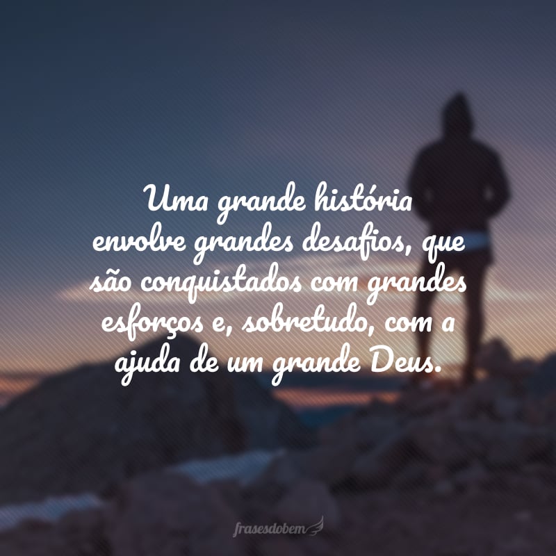 Uma grande história envolve grandes desafios, que são conquistados com grandes esforços e, sobretudo, com a ajuda de um grande Deus.