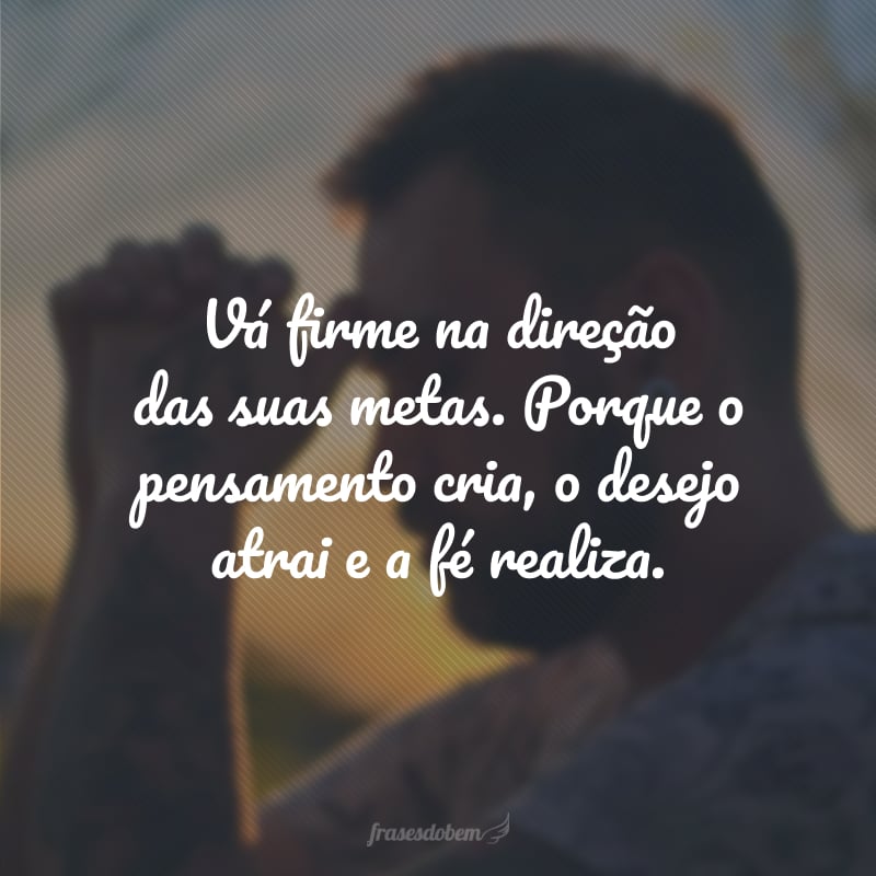 Vá firme na direção das suas metas. Porque o pensamento cria, o desejo atrai e a fé realiza.