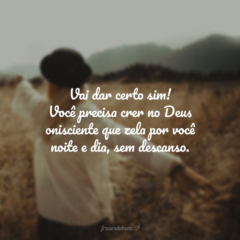 Vai dar certo sim! Você precisa crer no Deus onisciente que zela por você noite e dia, sem descanso.