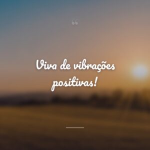 Viva de vibrações positivas!