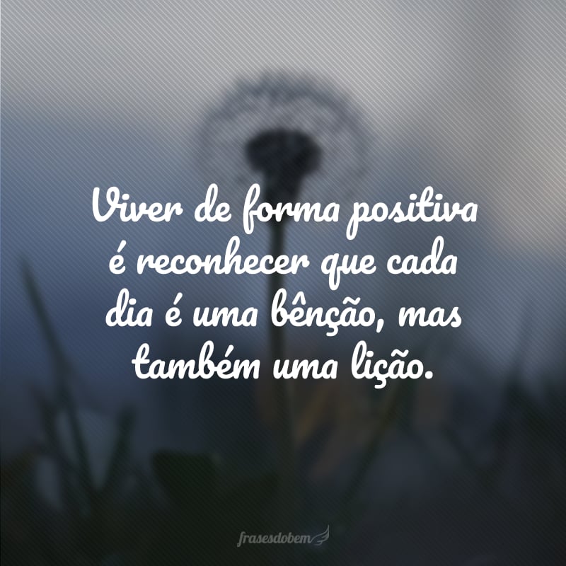 Viver de forma positiva é reconhecer que cada dia é uma bênção, mas também uma lição.