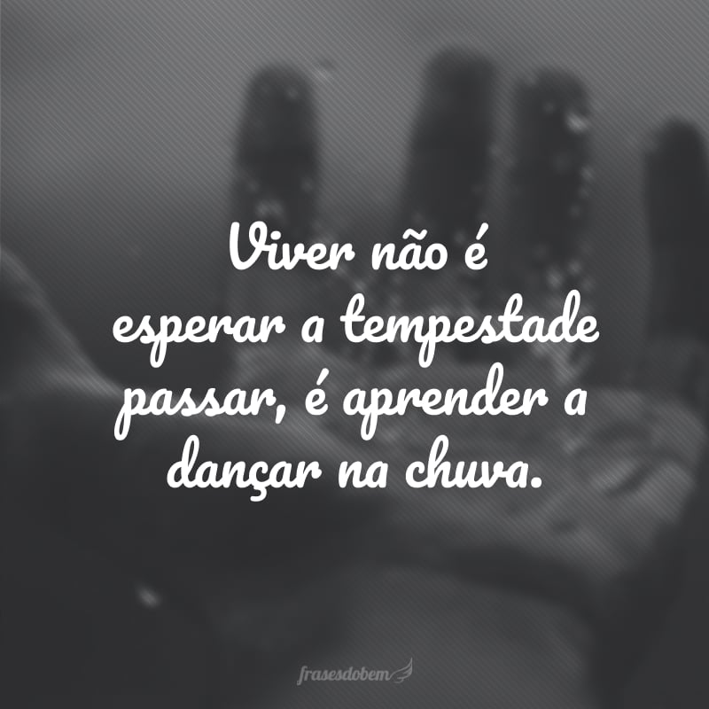 Viver não é esperar a tempestade passar, é aprender a dançar na chuva.