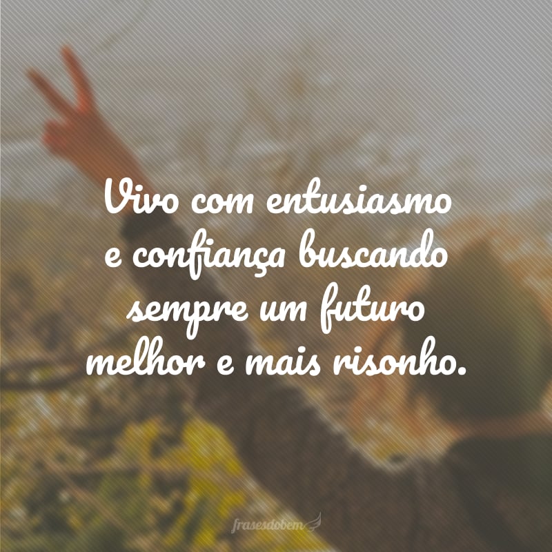 Vivo com entusiasmo e confiança buscando sempre um futuro melhor e mais risonho.