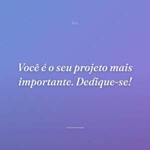 Você é o seu projeto mais importante. Dedique-se!
